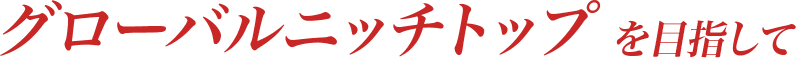 グローバルニッチトップ を目指して